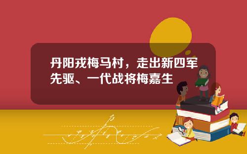 丹阳戎梅马村，走出新四军先驱、一代战将梅嘉生