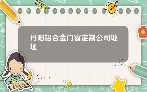 丹阳铝合金门窗定制公司地址
