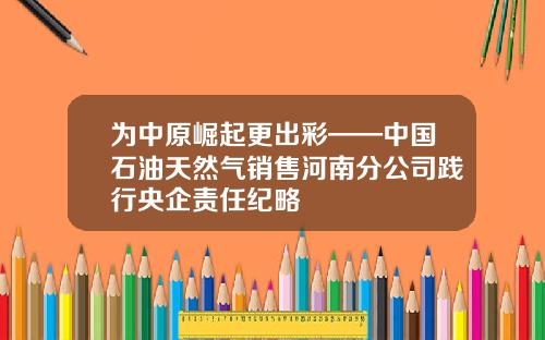 为中原崛起更出彩——中国石油天然气销售河南分公司践行央企责任纪略