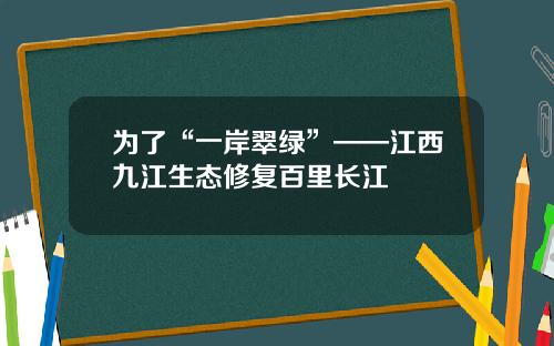 为了“一岸翠绿”——江西九江生态修复百里长江