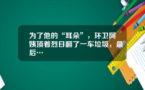 为了他的“耳朵”，环卫阿姨顶着烈日翻了一车垃圾，最后…