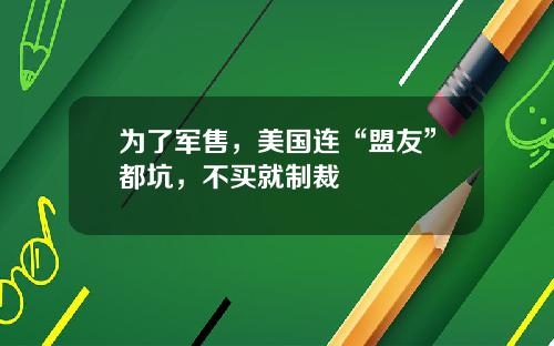 为了军售，美国连“盟友”都坑，不买就制裁