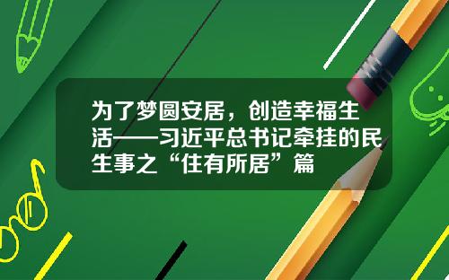 为了梦圆安居，创造幸福生活——习近平总书记牵挂的民生事之“住有所居”篇