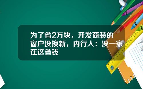 为了省2万块，开发商装的窗户没换新，内行人：没一家在这省钱