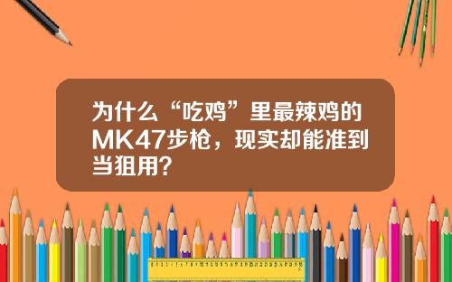 为什么“吃鸡”里最辣鸡的MK47步枪，现实却能准到当狙用？