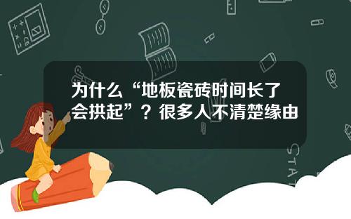 为什么“地板瓷砖时间长了会拱起”？很多人不清楚缘由