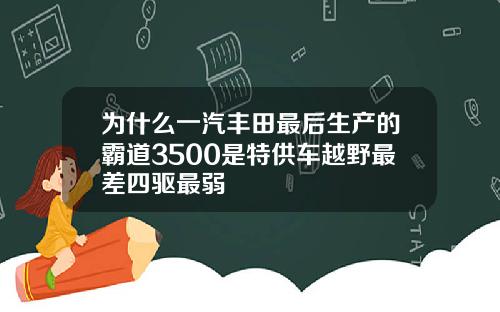 为什么一汽丰田最后生产的霸道3500是特供车越野最差四驱最弱