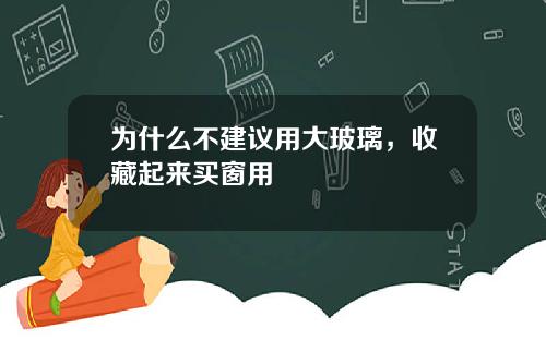 为什么不建议用大玻璃，收藏起来买窗用
