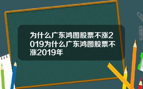 为什么广东鸿图股票不涨2019为什么广东鸿图股票不涨2019年
