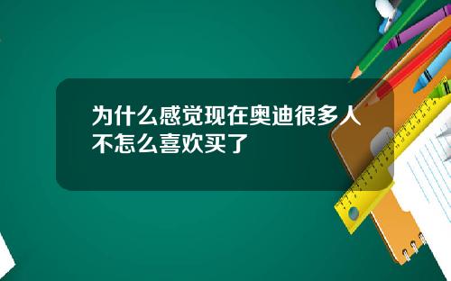 为什么感觉现在奥迪很多人不怎么喜欢买了