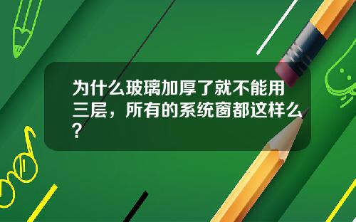 为什么玻璃加厚了就不能用三层，所有的系统窗都这样么？