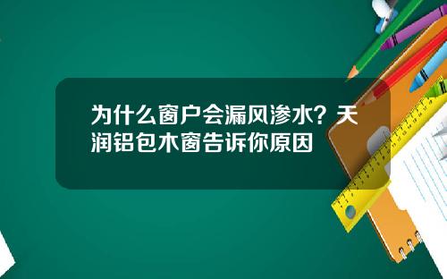 为什么窗户会漏风渗水？天润铝包木窗告诉你原因