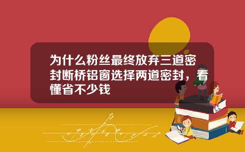 为什么粉丝最终放弃三道密封断桥铝窗选择两道密封，看懂省不少钱