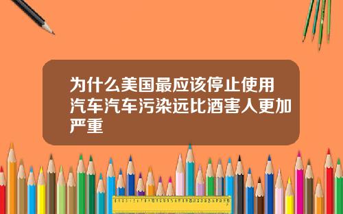 为什么美国最应该停止使用汽车汽车污染远比酒害人更加严重