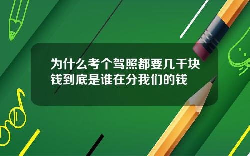为什么考个驾照都要几千块钱到底是谁在分我们的钱