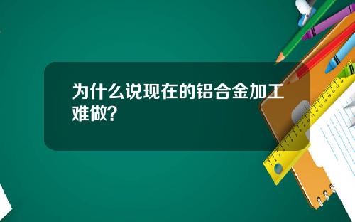 为什么说现在的铝合金加工难做？