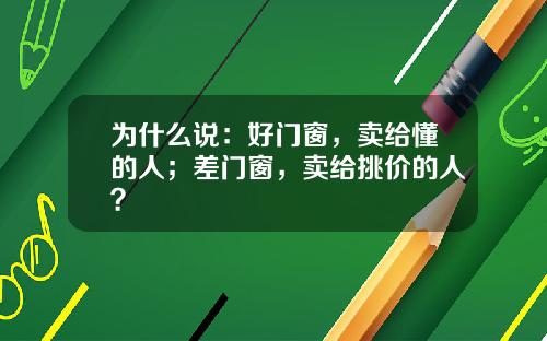 为什么说：好门窗，卖给懂的人；差门窗，卖给挑价的人？