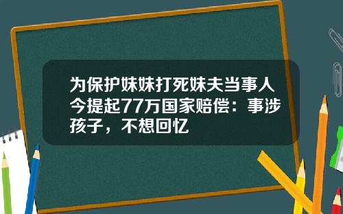 为保护妹妹打死妹夫当事人今提起77万国家赔偿：事涉孩子，不想回忆