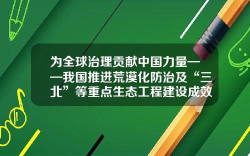 为全球治理贡献中国力量——我国推进荒漠化防治及“三北”等重点生态工程建设成效综述