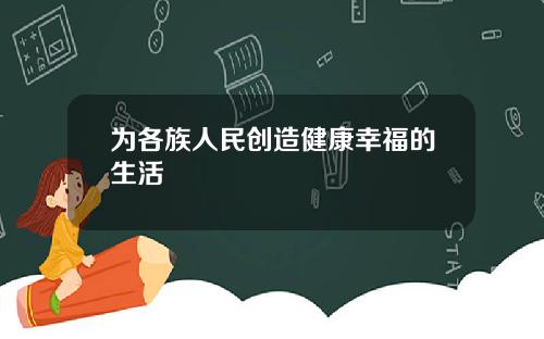 为各族人民创造健康幸福的生活