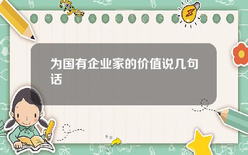 为国有企业家的价值说几句话
