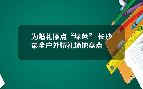 为婚礼添点“绿色” 长沙最全户外婚礼场地盘点