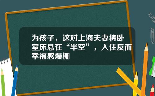 为孩子，这对上海夫妻将卧室床悬在“半空”，入住反而幸福感爆棚
