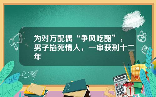 为对方配偶“争风吃醋”，男子掐死情人，一审获刑十二年