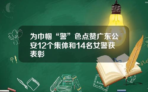 为巾帼“警”色点赞广东公安12个集体和14名女警获表彰
