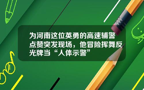 为河南这位英勇的高速辅警点赞突发现场，他冒险挥舞反光牌当“人体示警”