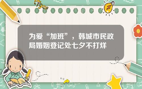 为爱“加班”，韩城市民政局婚姻登记处七夕不打烊