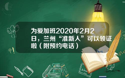 为爱加班2020年2月2日，兰州“准新人”可以领证啦（附预约电话）
