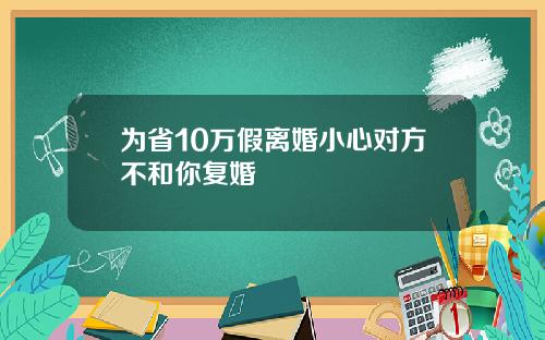为省10万假离婚小心对方不和你复婚