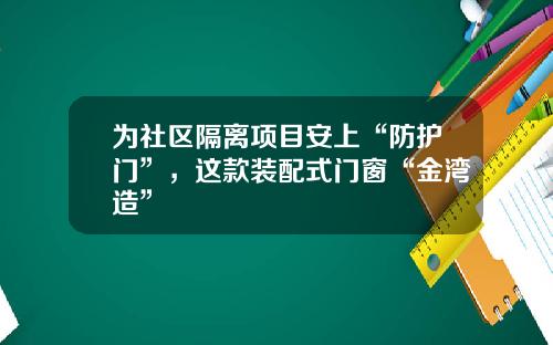 为社区隔离项目安上“防护门”，这款装配式门窗“金湾造”