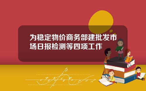 为稳定物价商务部建批发市场日报检测等四项工作