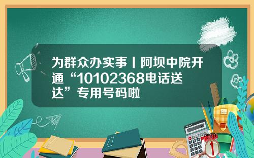 为群众办实事丨阿坝中院开通“10102368电话送达”专用号码啦