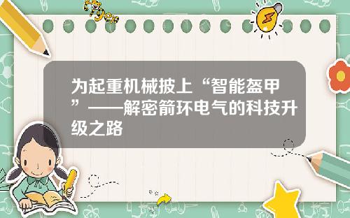 为起重机械披上“智能盔甲”——解密箭环电气的科技升级之路
