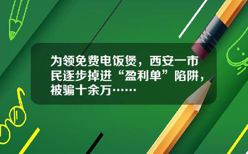 为领免费电饭煲，西安一市民逐步掉进“盈利单”陷阱，被骗十余万……