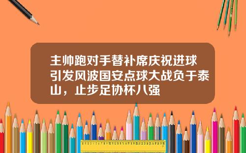主帅跑对手替补席庆祝进球引发风波国安点球大战负于泰山，止步足协杯八强