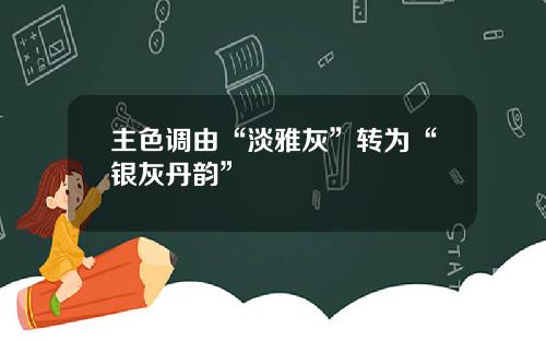 主色调由“淡雅灰”转为“银灰丹韵”