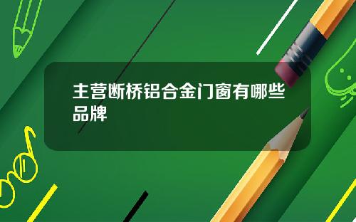 主营断桥铝合金门窗有哪些品牌
