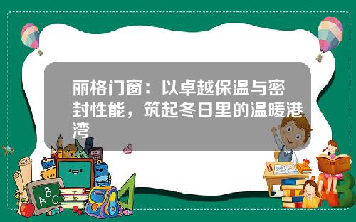 丽格门窗：以卓越保温与密封性能，筑起冬日里的温暖港湾