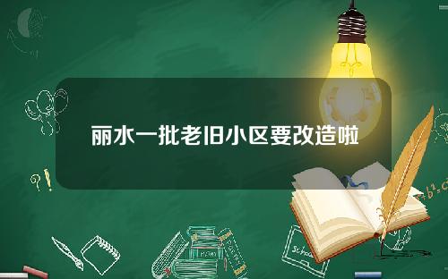 丽水一批老旧小区要改造啦