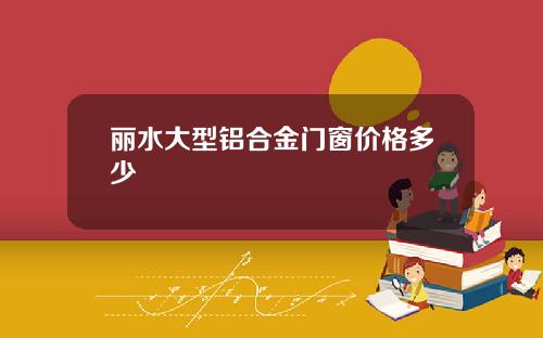 丽水大型铝合金门窗价格多少