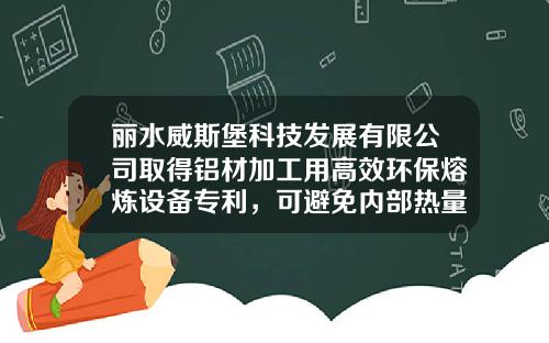 丽水威斯堡科技发展有限公司取得铝材加工用高效环保熔炼设备专利，可避免内部热量大量流失