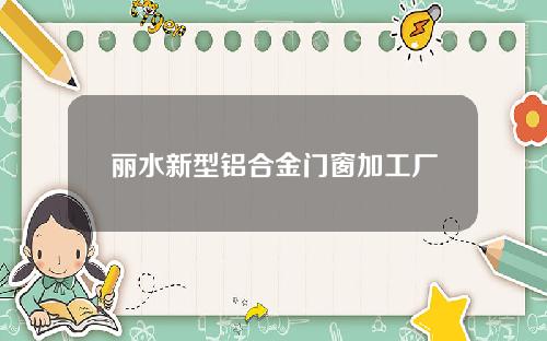 丽水新型铝合金门窗加工厂
