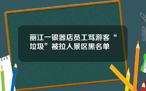 丽江一银器店员工骂游客“垃圾”被拉入景区黑名单