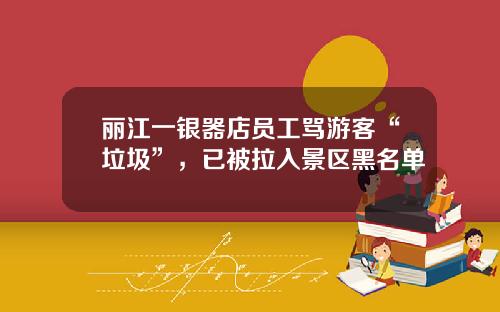 丽江一银器店员工骂游客“垃圾”，已被拉入景区黑名单