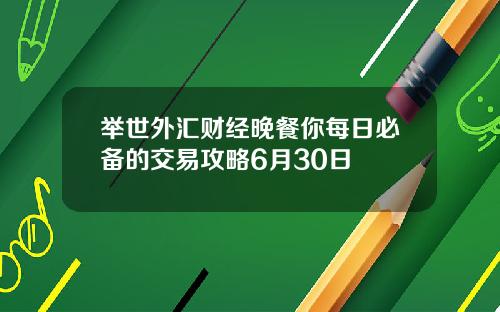 举世外汇财经晚餐你每日必备的交易攻略6月30日