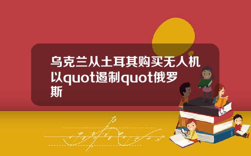 乌克兰从土耳其购买无人机以quot遏制quot俄罗斯
